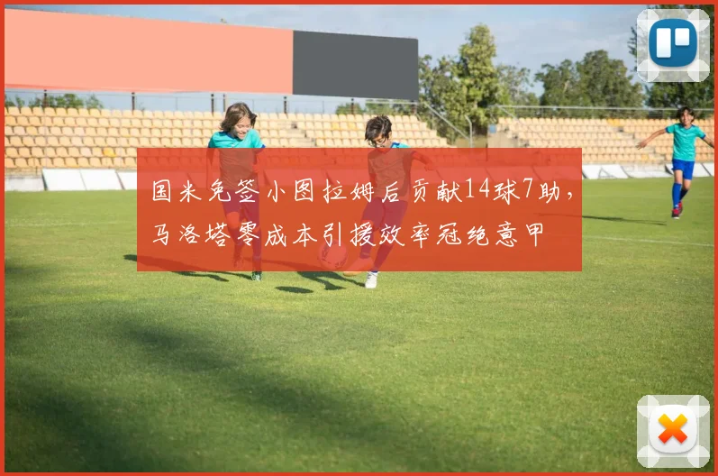 国米免签小图拉姆后贡献14球7助，马洛塔零成本引援效率冠绝意甲