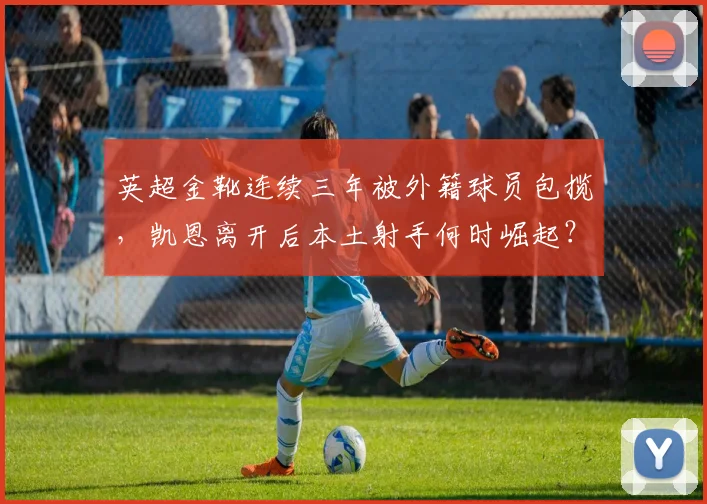 英超金靴连续三年被外籍球员包揽，凯恩离开后本土射手何时崛起？