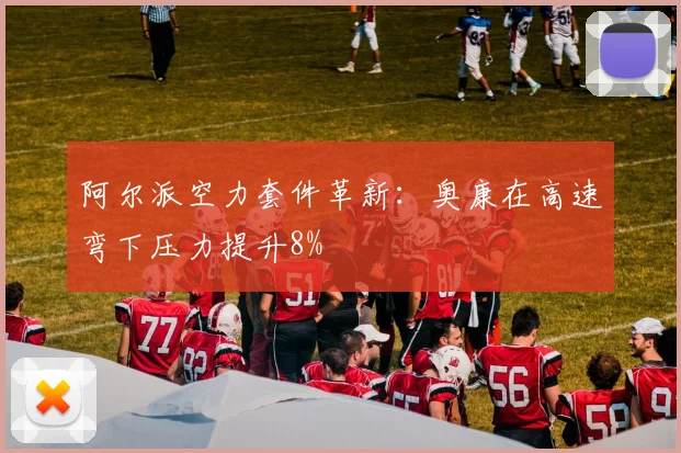 阿尔派空力套件革新：奥康在高速弯下压力提升8%