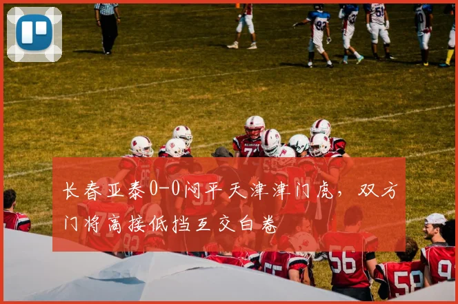 长春亚泰0-0闷平天津津门虎，双方门将高接低挡互交白卷