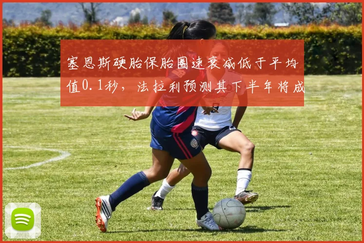 塞恩斯硬胎保胎圈速衰减低于平均值0.1秒，法拉利预测其下半年将成稳定得分点