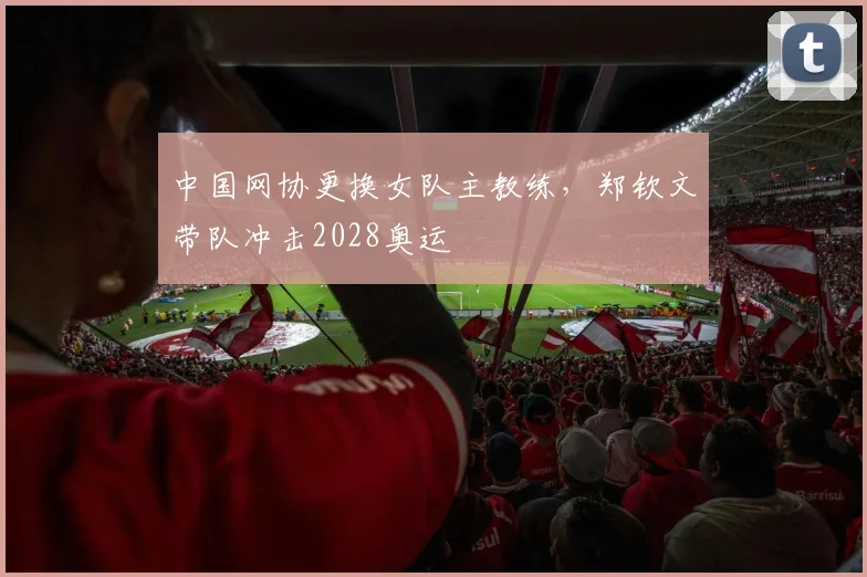中国网协更换女队主教练，郑钦文带队冲击2028奥运