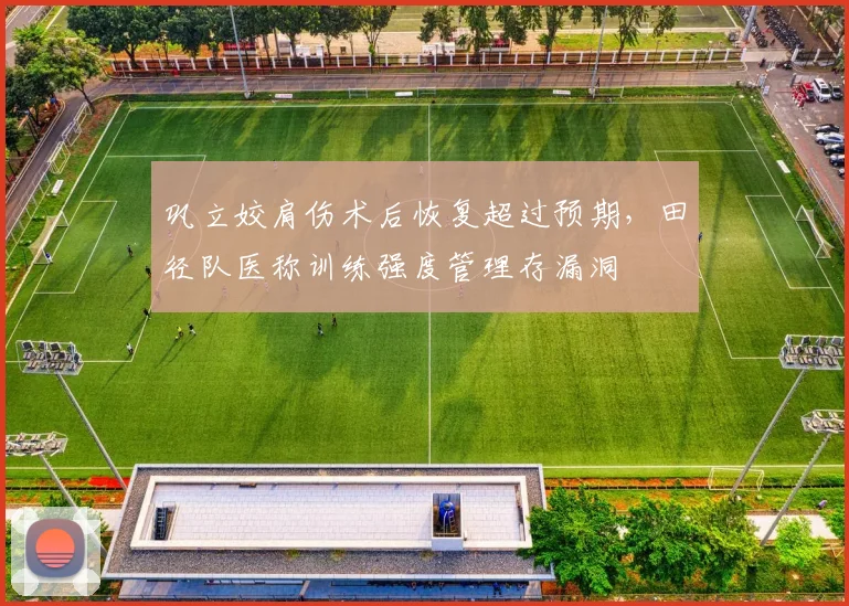 巩立姣肩伤术后恢复超过预期，田径队医称训练强度管理存漏洞